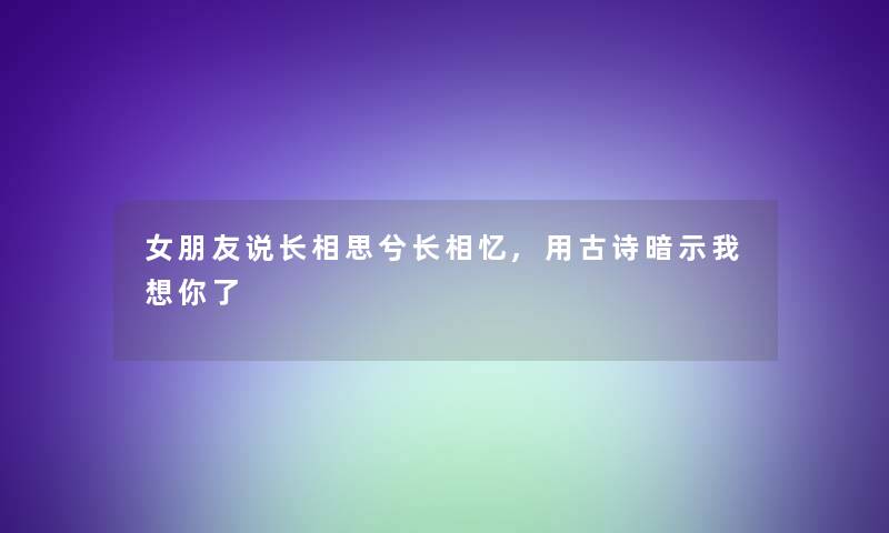 女朋友说长相思兮长相忆,用古诗暗示我想你了