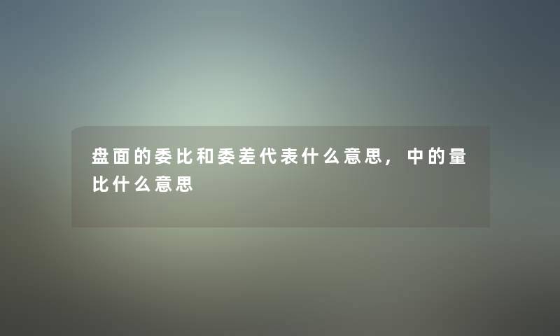 盘面的委比和委差代表什么意思,中的量比什么意思