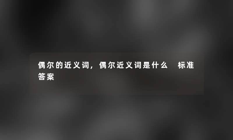 偶尔的近义词,偶尔近义词是什么 标准答案