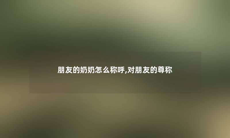 朋友的奶奶怎么称呼,对朋友的尊称