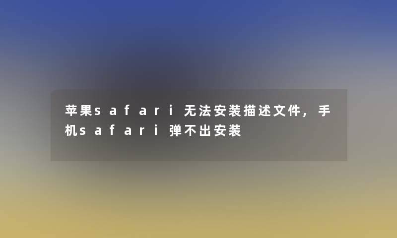 苹果safari无法安装描述文件,手机safari弹不出安装