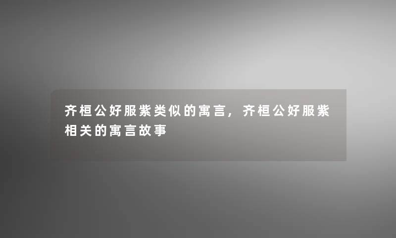 齐桓公好服紫类似的寓言,齐桓公好服紫相关的寓言故事