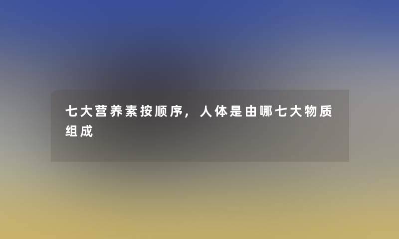 七大营养素按顺序,人体是由哪七大物质组成