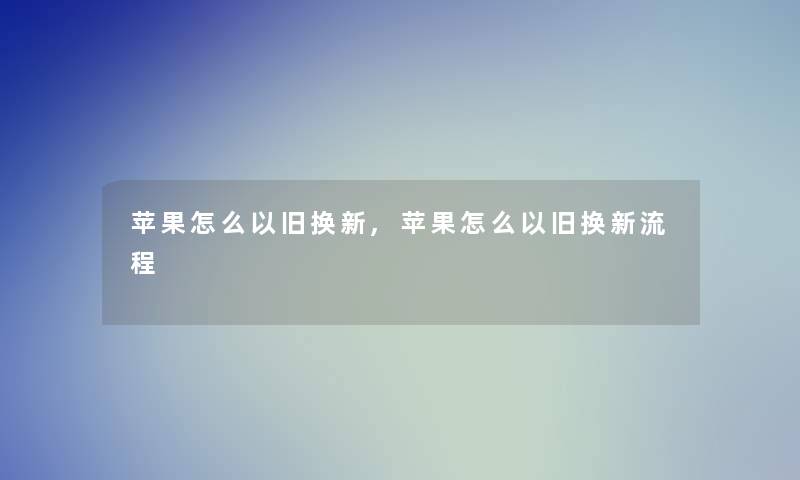 苹果怎么以旧换新,苹果怎么以旧换新流程