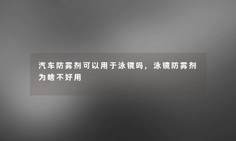 汽车防雾剂可以用于泳镜吗,泳镜防雾剂为啥不好用