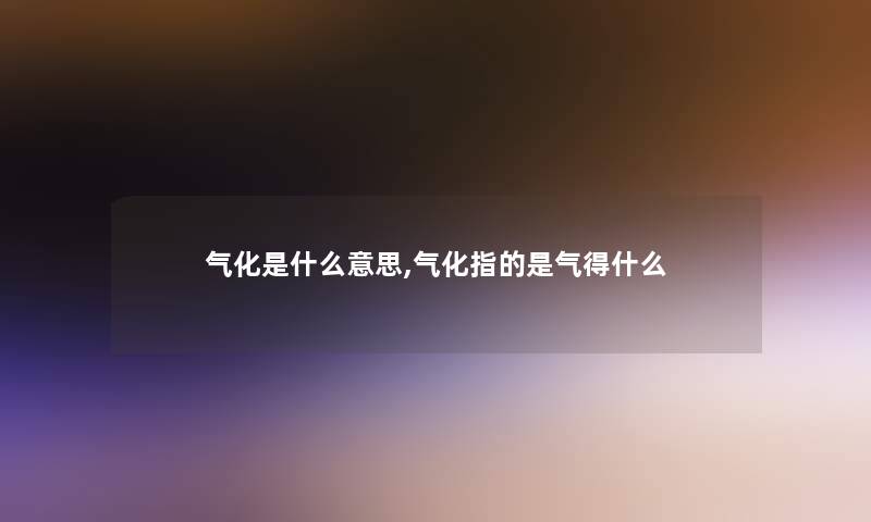 气化是什么意思,气化指的是气得什么