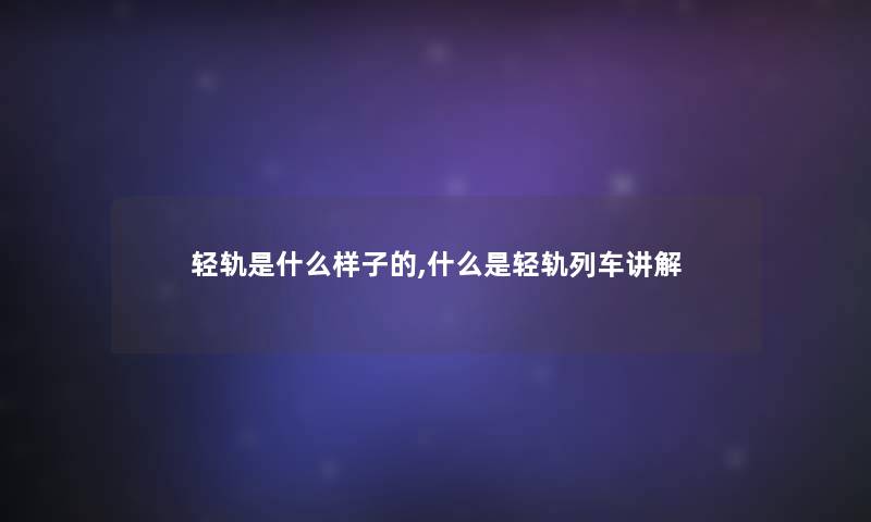 轻轨是什么样子的,什么是轻轨列车讲解