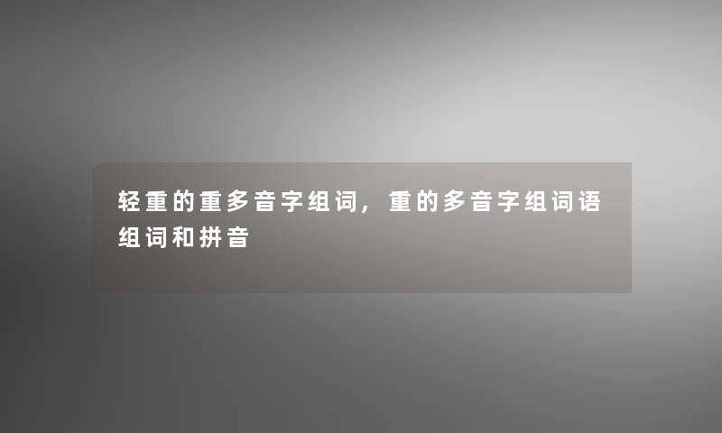 轻重的重多音字组词,重的多音字组词语组词和拼音