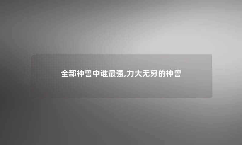 整理的神兽中谁强,力大无穷的神兽