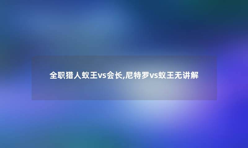 全职猎人蚁王vs会长,尼特罗vs蚁王无讲解