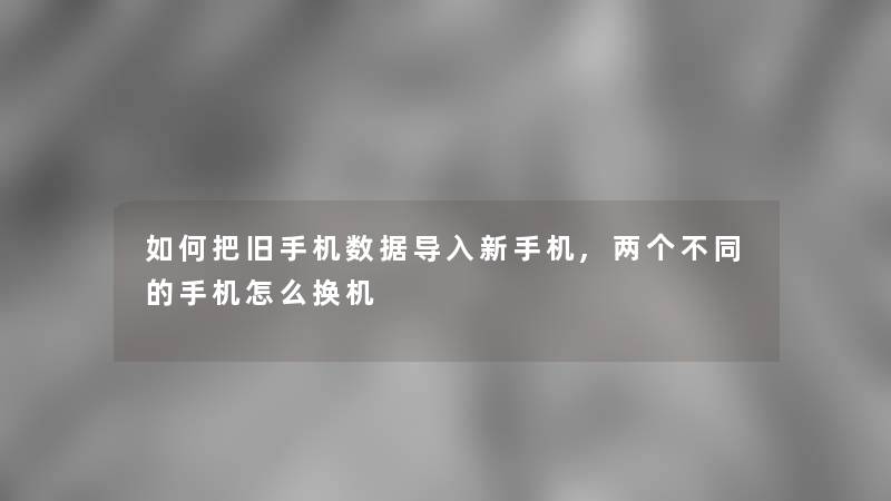 如何把旧手机数据导入新手机,两个不同的手机怎么换机