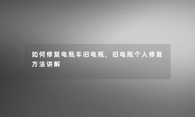 如何修复电瓶车旧电瓶,旧电瓶个人修复方法讲解