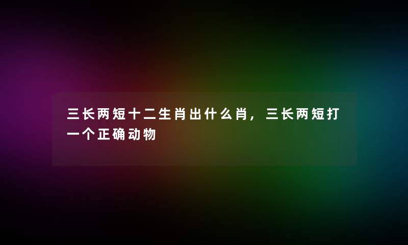 三长两短十二生肖出什么肖,三长两短打一个正确动物