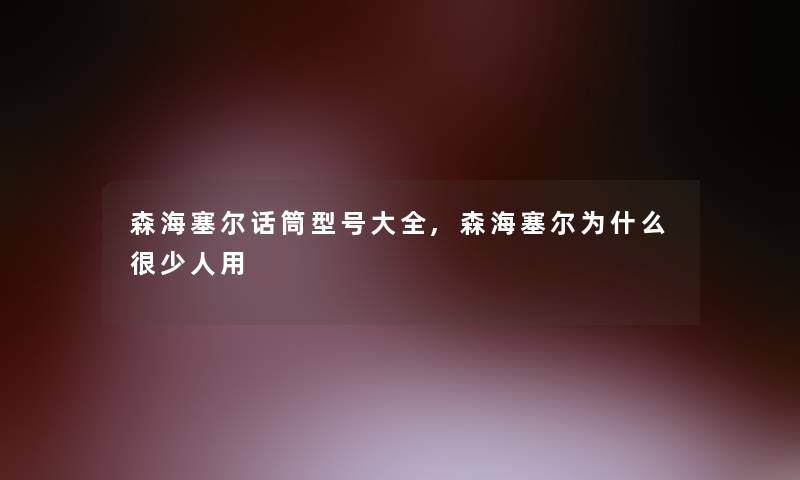 森海塞尔话筒型号大全,森海塞尔为什么很少人用