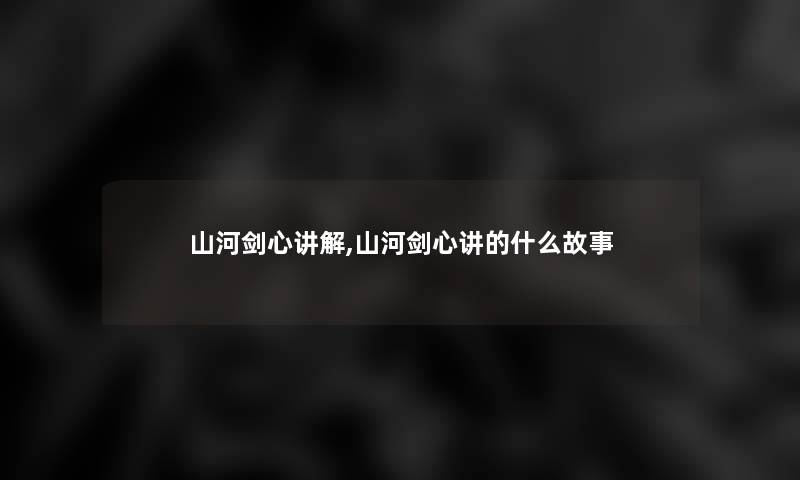 山河剑心讲解,山河剑心讲的什么故事