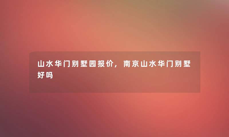 山水华门别墅园报价,南京山水华门别墅好吗