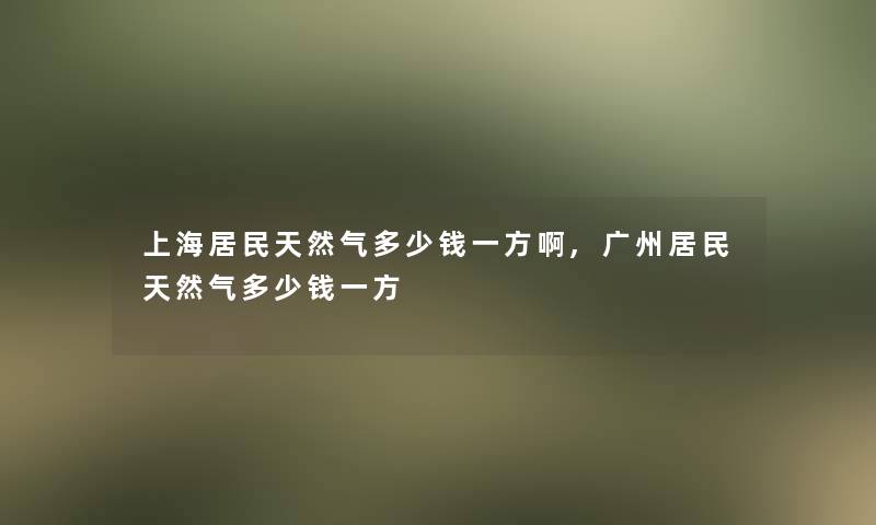 上海居民天然气多少钱一方啊,广州居民天然气多少钱一方