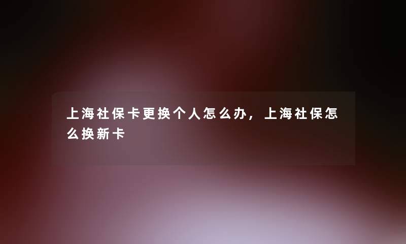 上海社保卡更换个人怎么办,上海社保怎么换新卡