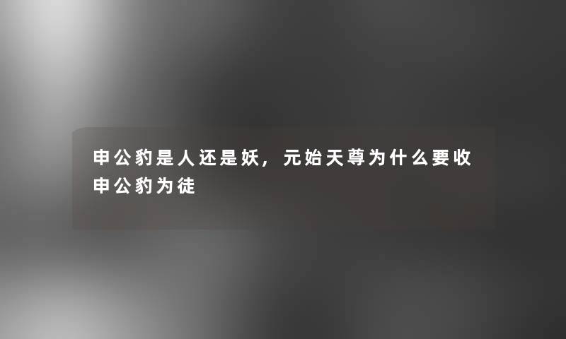 申公豹是人还是妖,元始天尊为什么要收申公豹为徒