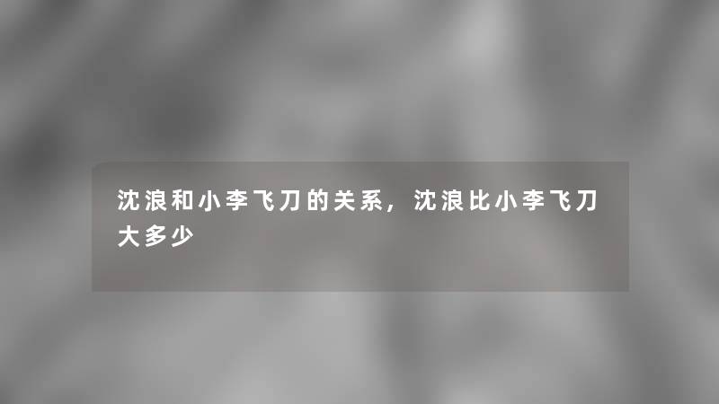 沈浪和小李飞刀的关系,沈浪比小李飞刀大多少