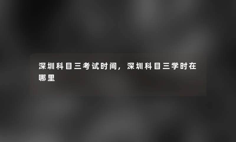 深圳科目三考试时间,深圳科目三学时在哪里