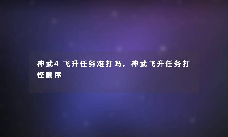 神武4飞升任务难打吗,神武飞升任务打怪顺序