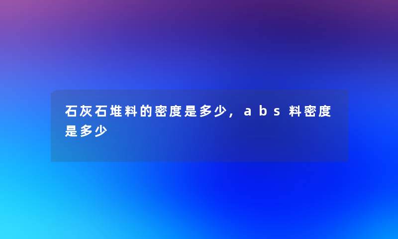 石灰石堆料的密度是多少,abs料密度是多少