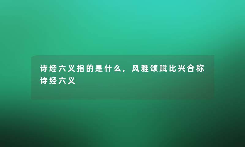 诗经六义指的是什么,风雅颂赋比兴合称诗经六义