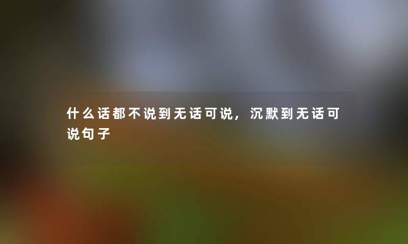 什么话都不说到无话可说,沉默到无话可说句子