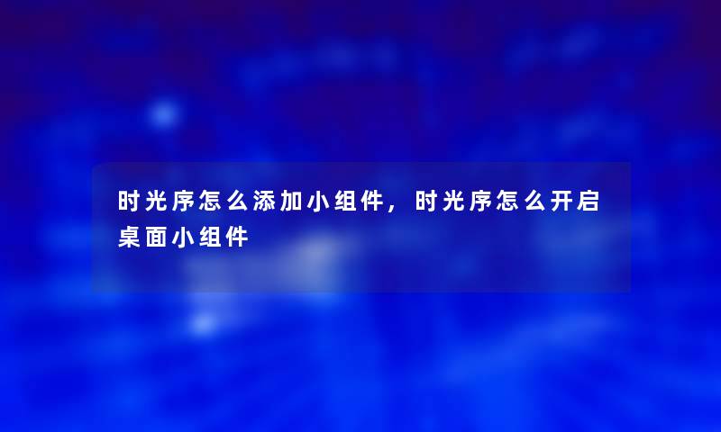 时光序怎么添加小组件,时光序怎么开启桌面小组件