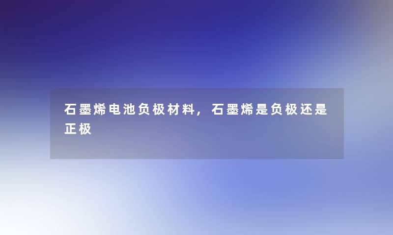 石墨烯电池负极材料,石墨烯是负极还是正极