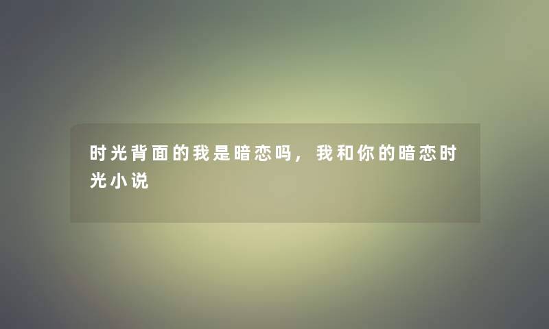 时光背面的我是暗恋吗,我和你的暗恋时光小说