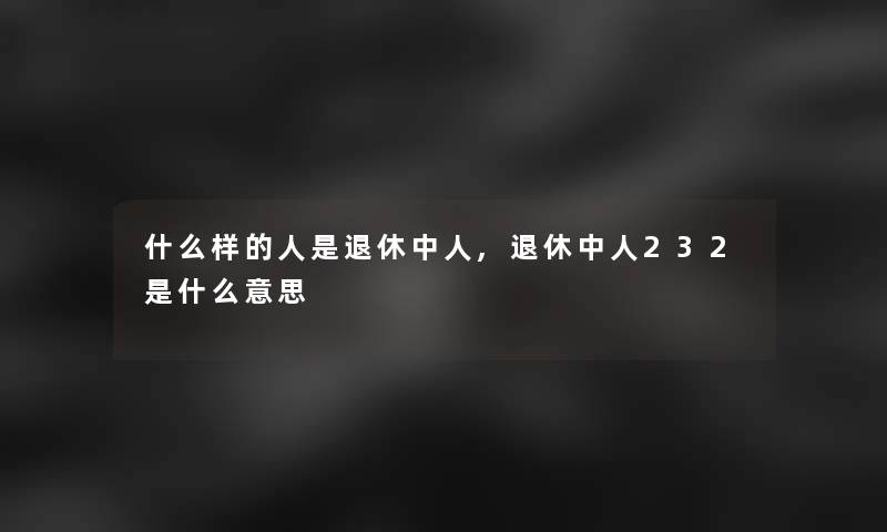 什么样的人是退休中人,退休中人232是什么意思