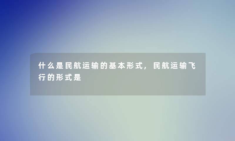 什么是民航运输的基本形式,民航运输飞行的形式是