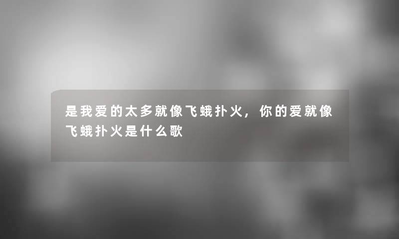 是我爱的太多就像飞蛾扑火,你的爱就像飞蛾扑火是什么歌