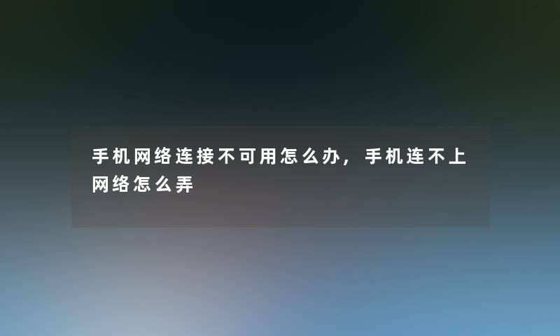 手机网络连接不可用怎么办,手机连不上网络怎么弄