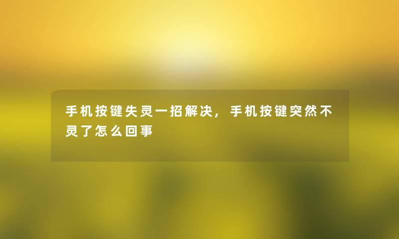 手机按键失灵一招解决,手机按键突然不灵了怎么回事