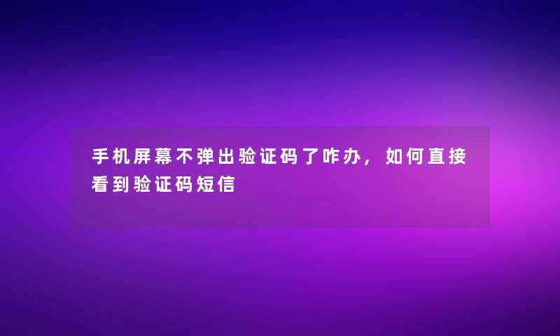 手机屏幕不弹出验证码了咋办,如何直接看到验证码短信