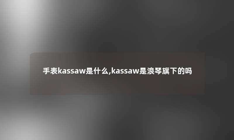 手表kassaw是什么,kassaw是浪琴旗下的吗