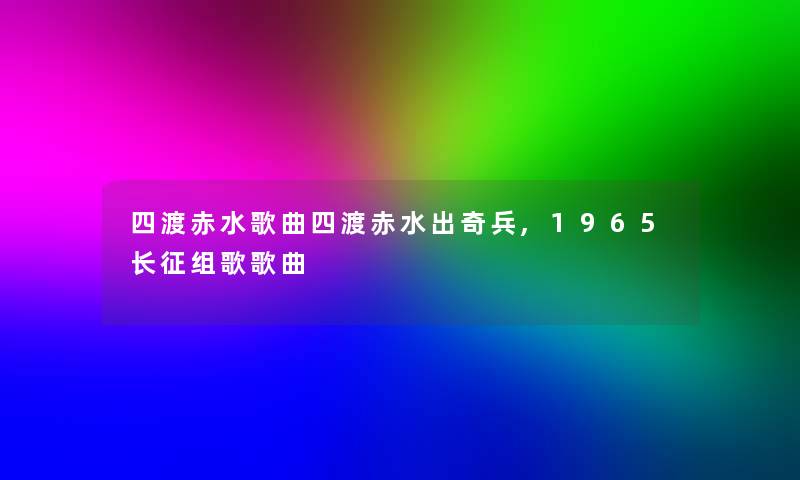 四渡赤水歌曲四渡赤水出奇兵,1965长征组歌歌曲