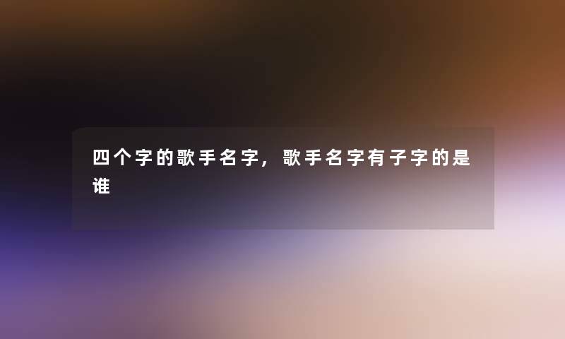 四个字的歌手名字,歌手名字有子字的是谁