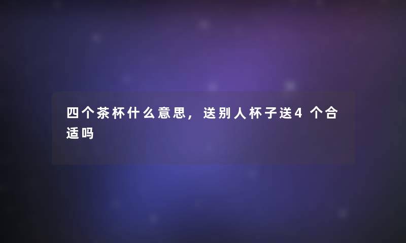 四个茶杯什么意思,送别人杯子送4个合适吗