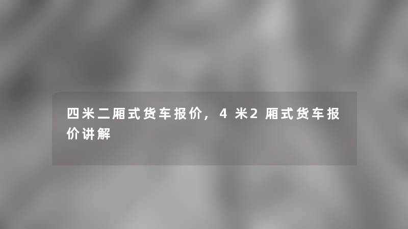 四米二厢式货车报价,4米2厢式货车报价讲解