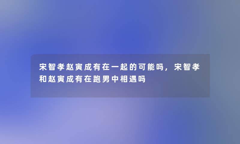 宋智孝赵寅成有在一起的可能吗,宋智孝和赵寅成有在跑男中相遇吗