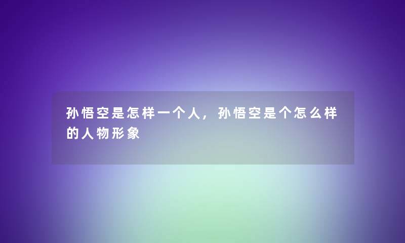 孙悟空是怎样一个人,孙悟空是个怎么样的人物形象