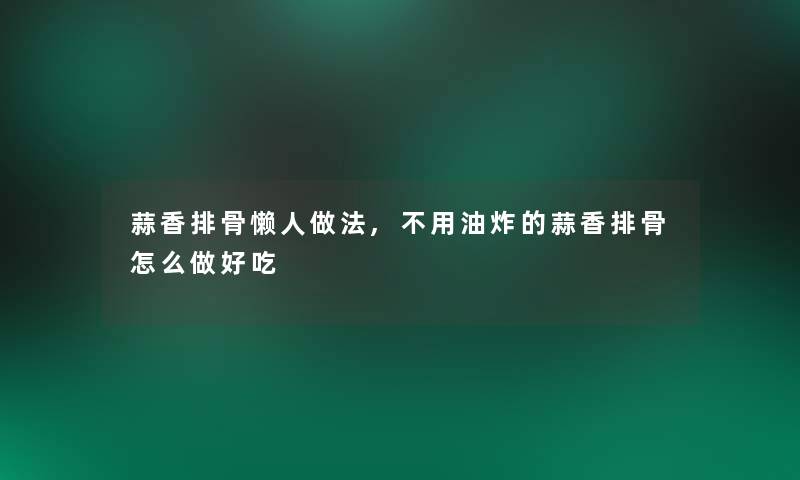 蒜香排骨懒人做法,不用油炸的蒜香排骨怎么做好吃