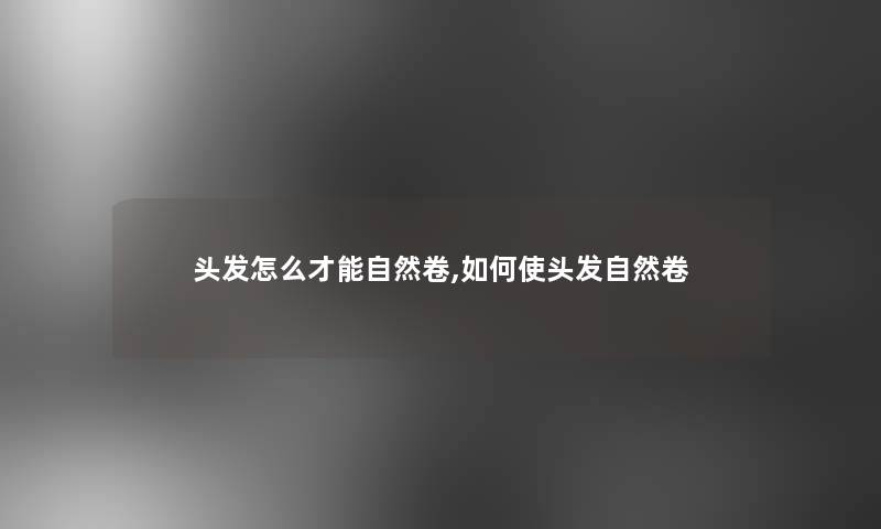 头发怎么才能自然卷,如何使头发自然卷