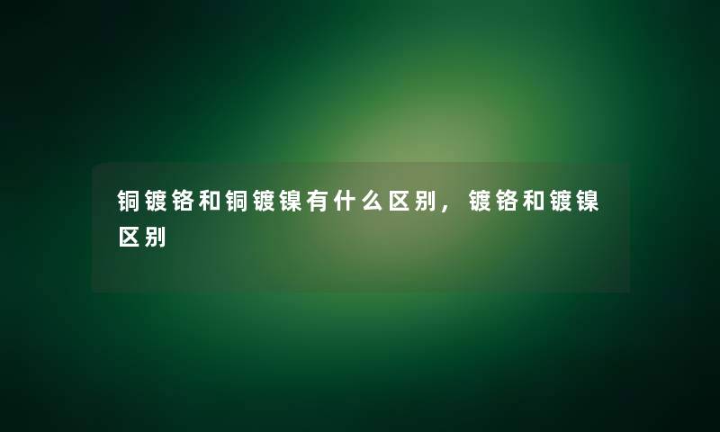 铜镀铬和铜镀镍有什么区别,镀铬和镀镍区别