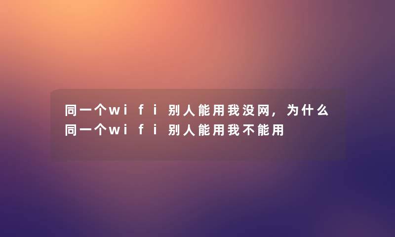 同一个wifi别人能用我没网,为什么同一个wifi别人能用我不能用