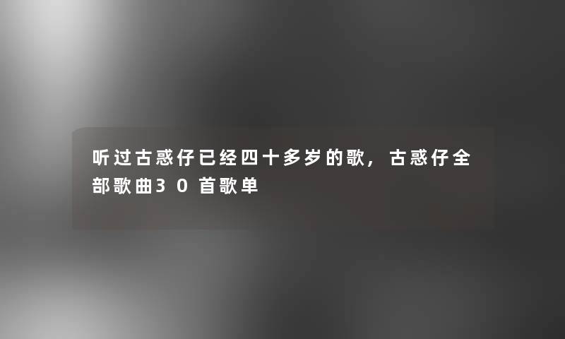 听过古惑仔已经四十多岁的歌,古惑仔整理的歌曲30首歌单